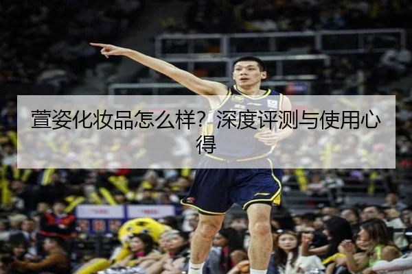 萱姿化妆品怎么样？深度评测与使用心得