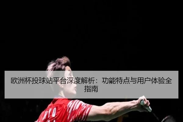 欧洲杯投球站平台深度解析：功能特点与用户体验全指南