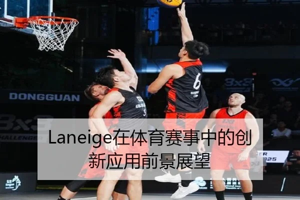 Laneige在体育赛事中的创新应用前景展望